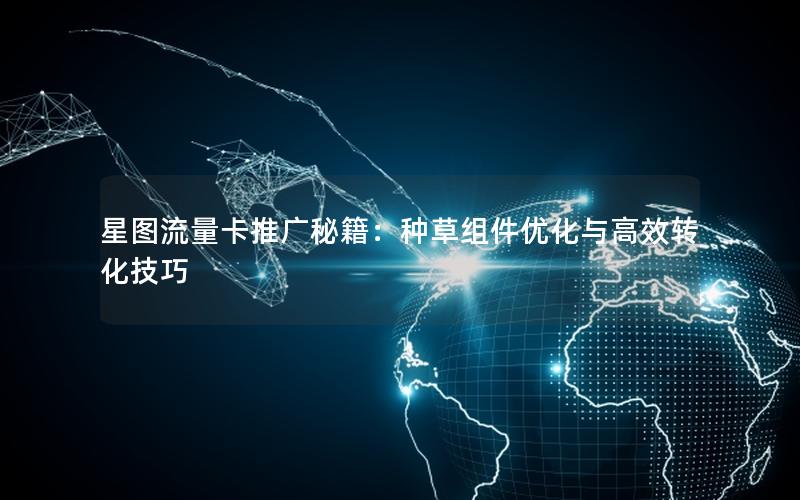 星图流量卡推广秘籍：种草组件优化与高效转化技巧