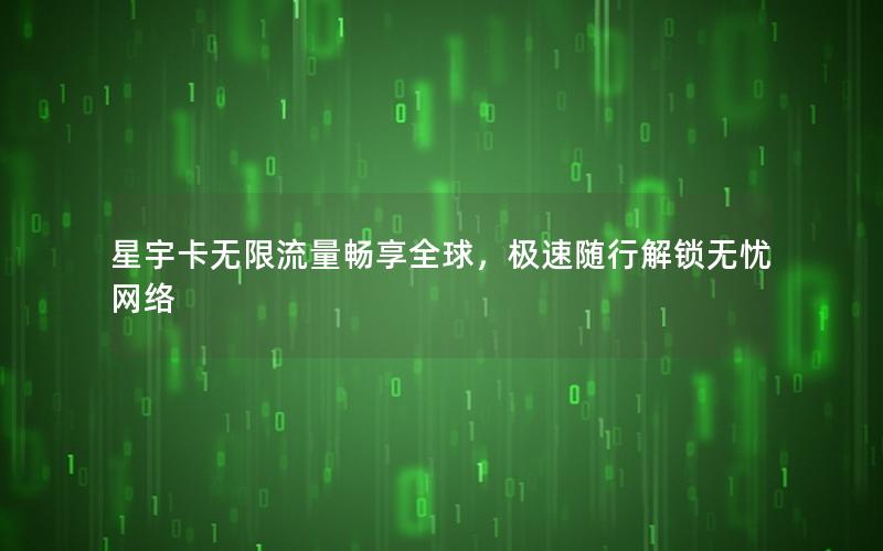 星宇卡无限流量畅享全球，极速随行解锁无忧网络