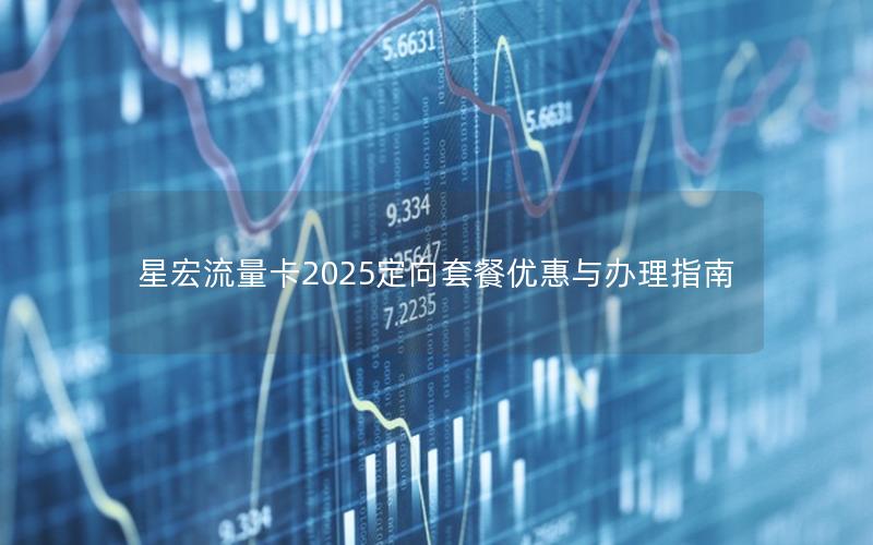 星宏流量卡2025定向套餐优惠与办理指南