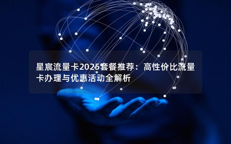 星宸流量卡2025套餐推荐：高性价比流量卡办理与优惠活动全解析