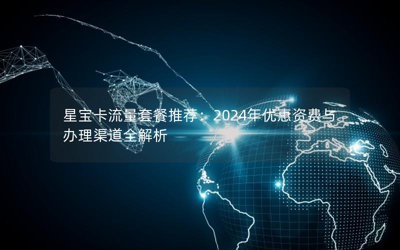 星宝卡流量套餐推荐：2024年优惠资费与办理渠道全解析
