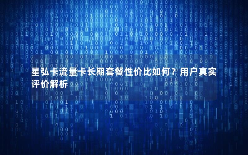星弘卡流量卡长期套餐性价比如何？用户真实评价解析