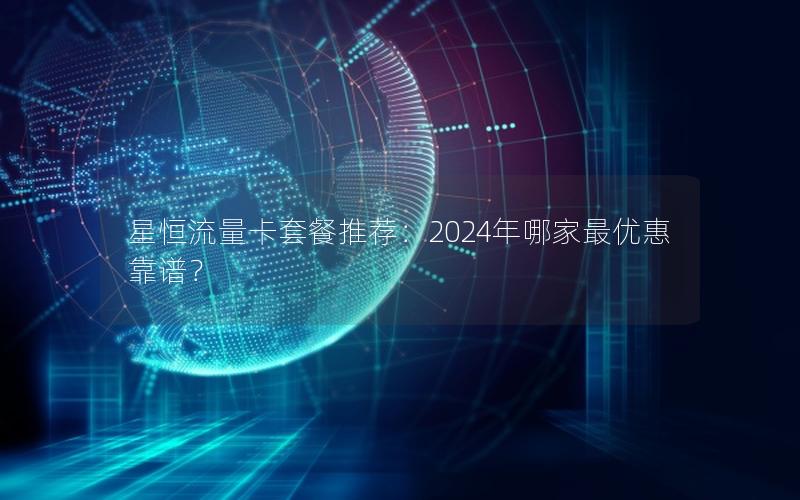 星恒流量卡套餐推荐：2024年哪家最优惠靠谱？