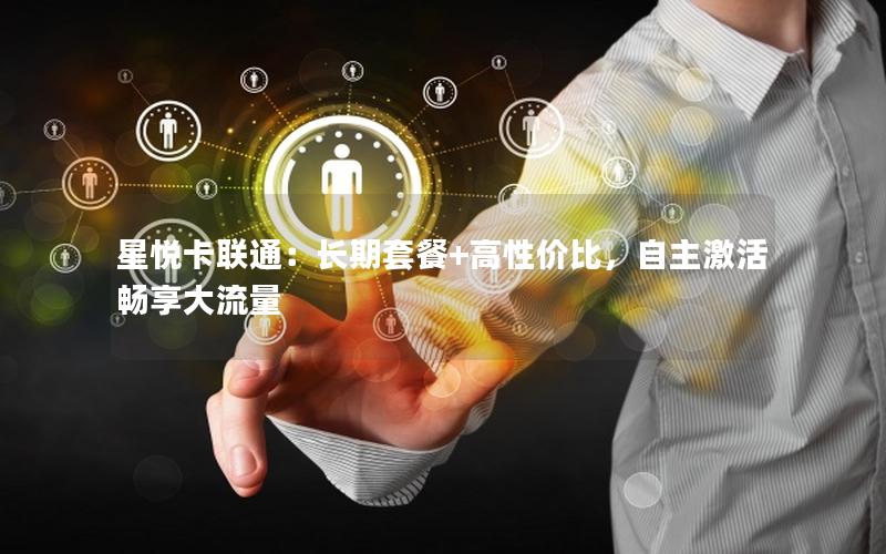 星悦卡联通：长期套餐+高性价比，自主激活畅享大流量
