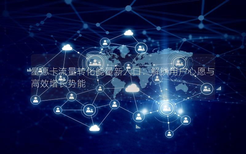 星愿卡流量转化能量新入口：解锁用户心愿与高效增长势能