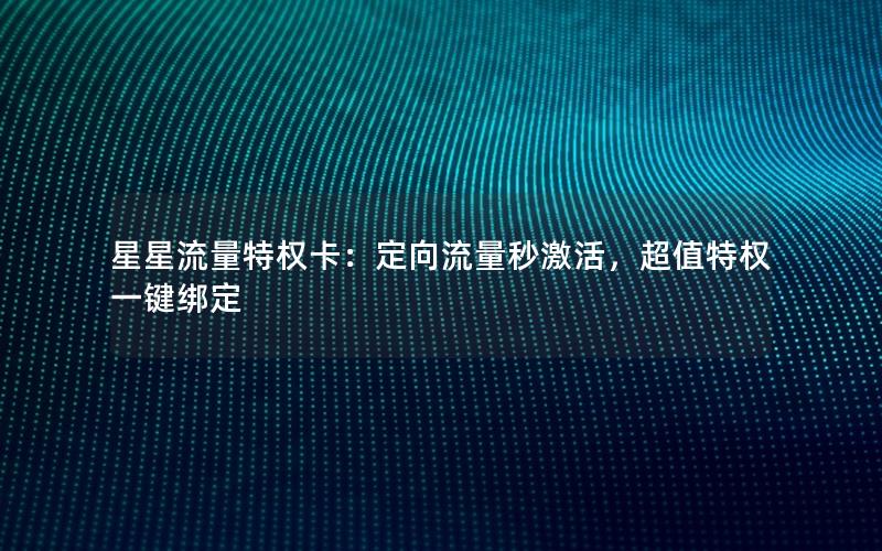 星星流量特权卡：定向流量秒激活，超值特权一键绑定