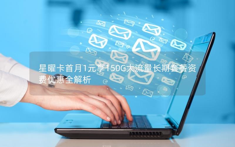 星曜卡首月1元享150G大流量长期套餐资费优惠全解析