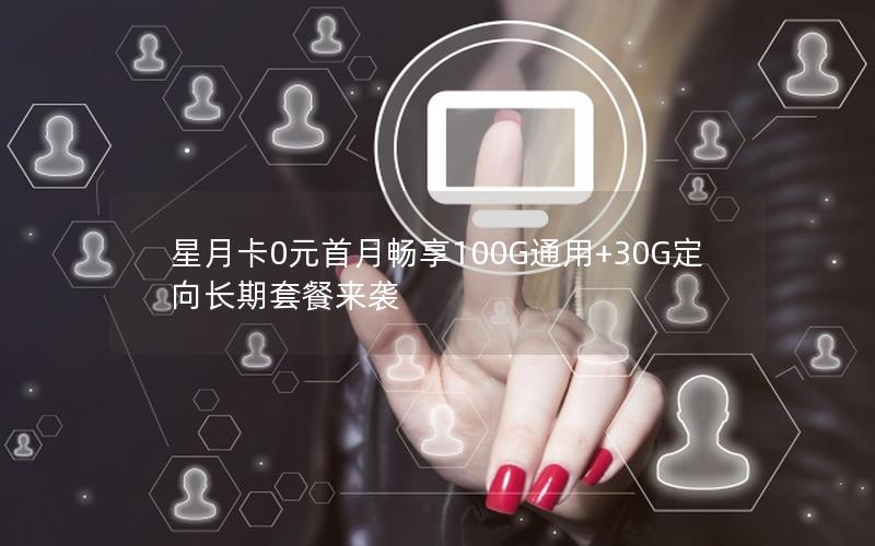 星月卡0元首月畅享100G通用+30G定向长期套餐来袭