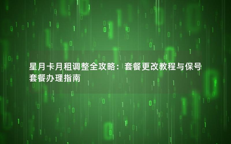 星月卡月租调整全攻略：套餐更改教程与保号套餐办理指南