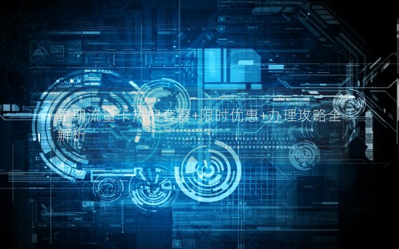 星期流量卡热搜套餐+限时优惠+办理攻略全解析