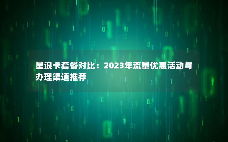 星浪卡套餐对比：2023年流量优惠活动与办理渠道推荐