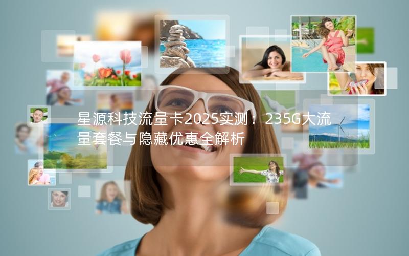 星源科技流量卡2025实测：235G大流量套餐与隐藏优惠全解析
