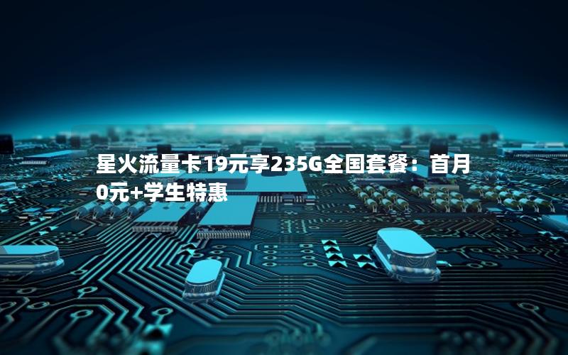 星火流量卡19元享235G全国套餐：首月0元+学生特惠