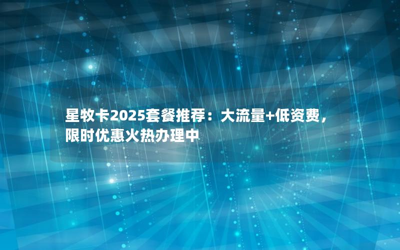 星牧卡2025套餐推荐：大流量+低资费，限时优惠火热办理中