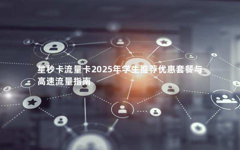 星秒卡流量卡2025年学生推荐优惠套餐与高速流量指南