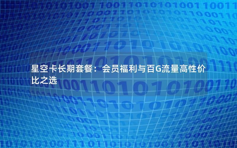 星空卡长期套餐：会员福利与百G流量高性价比之选