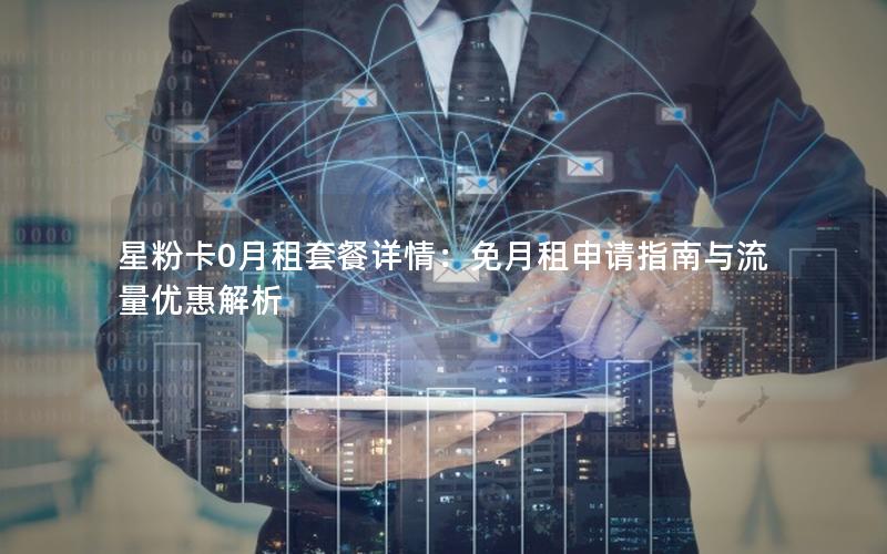 星粉卡0月租套餐详情：免月租申请指南与流量优惠解析
