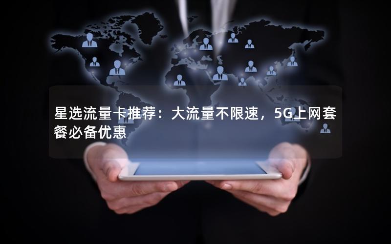 星选流量卡推荐：大流量不限速，5G上网套餐必备优惠