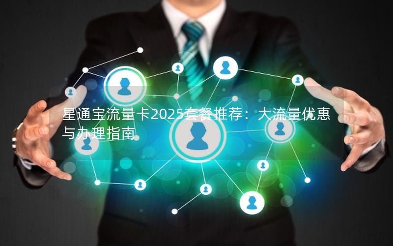 星通宝流量卡2025套餐推荐：大流量优惠与办理指南