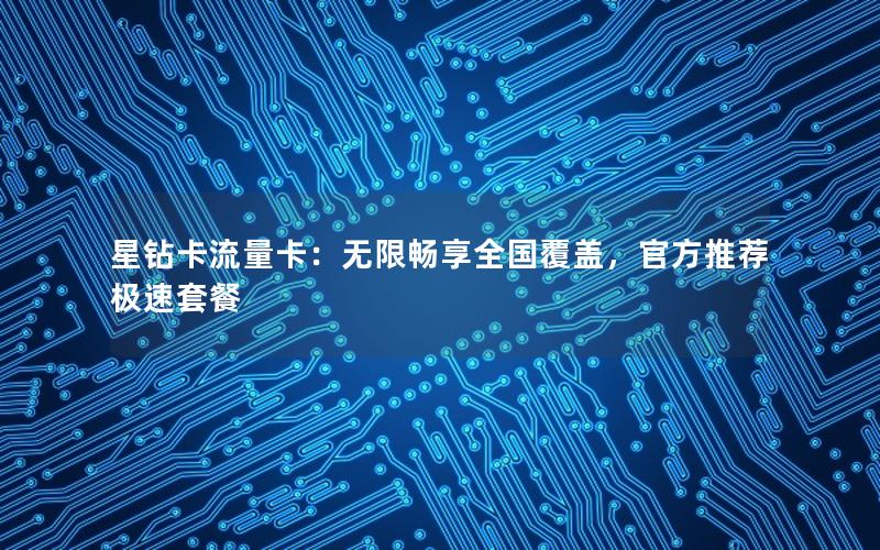 星钻卡流量卡：无限畅享全国覆盖，官方推荐极速套餐