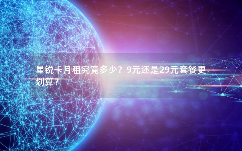 星锐卡月租究竟多少？9元还是29元套餐更划算？