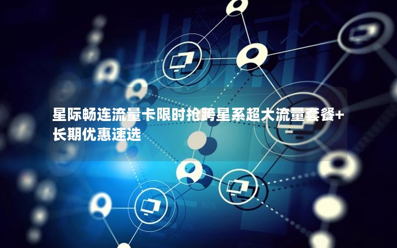 星际畅连流量卡限时抢跨星系超大流量套餐+长期优惠速选