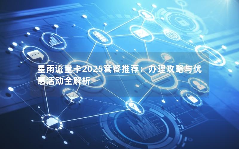 星雨流量卡2025套餐推荐：办理攻略与优惠活动全解析