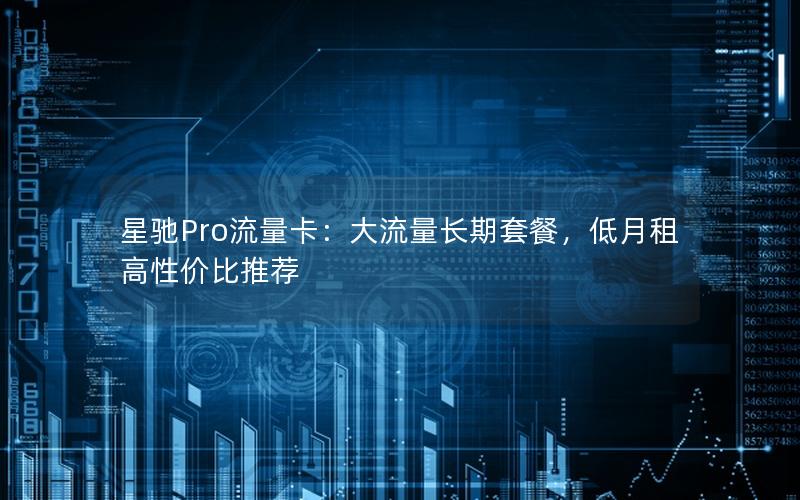 星驰Pro流量卡：大流量长期套餐，低月租高性价比推荐
