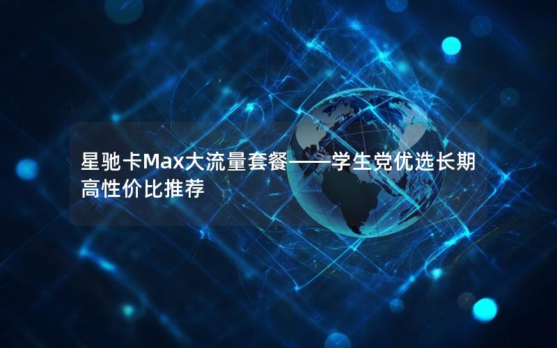 星驰卡Max大流量套餐——学生党优选长期高性价比推荐