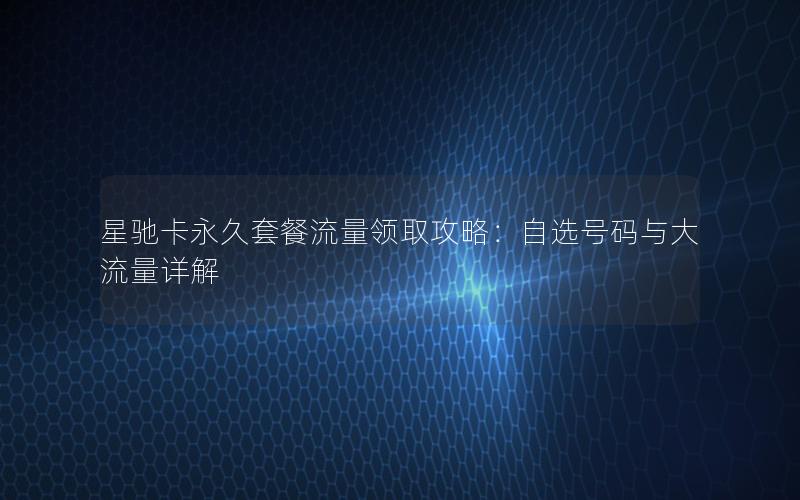 星驰卡永久套餐流量领取攻略：自选号码与大流量详解