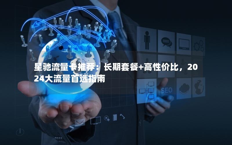 星驰流量卡推荐：长期套餐+高性价比，2024大流量首选指南