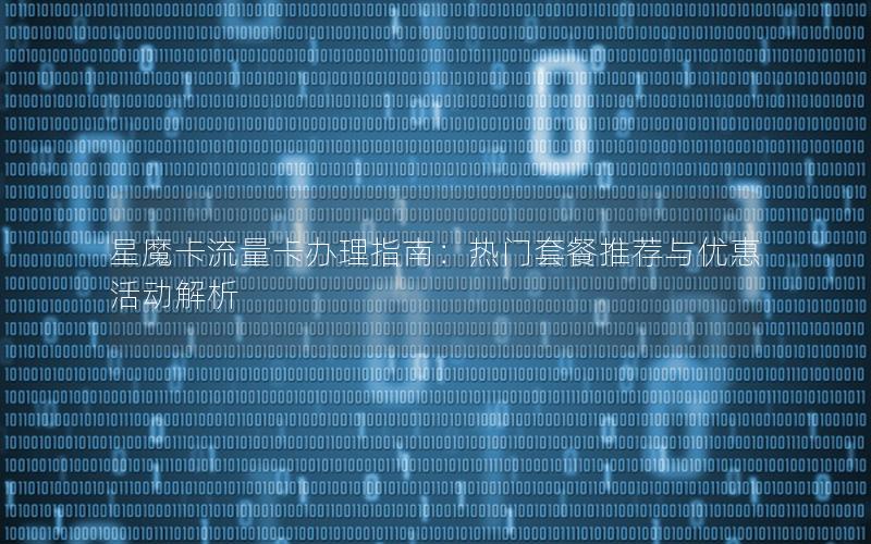 星魔卡流量卡办理指南：热门套餐推荐与优惠活动解析