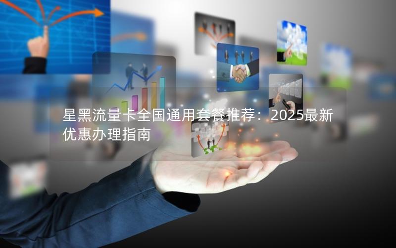 星黑流量卡全国通用套餐推荐：2025最新优惠办理指南