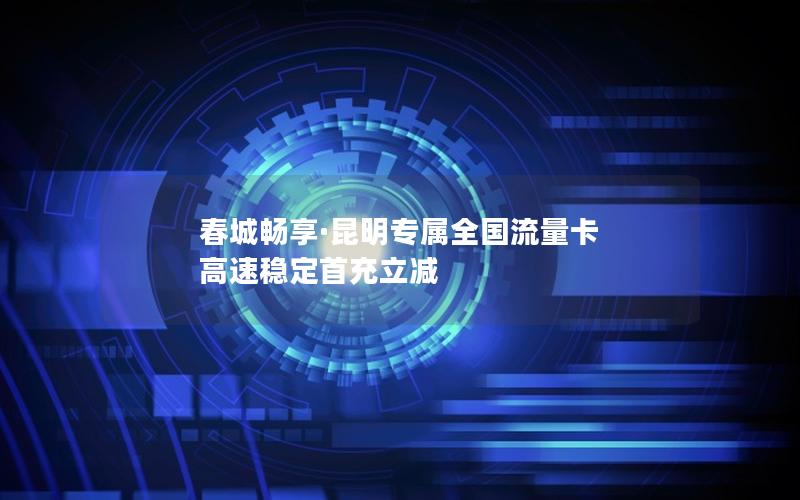 春城畅享·昆明专属全国流量卡 高速稳定首充立减