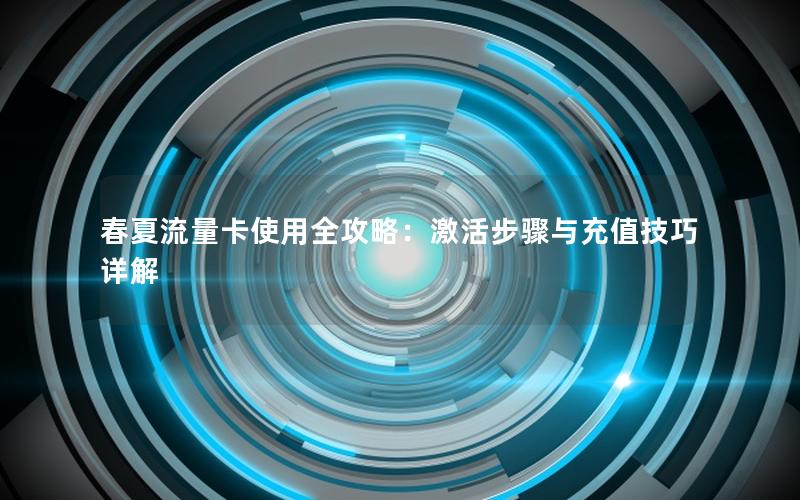 春夏流量卡使用全攻略：激活步骤与充值技巧详解