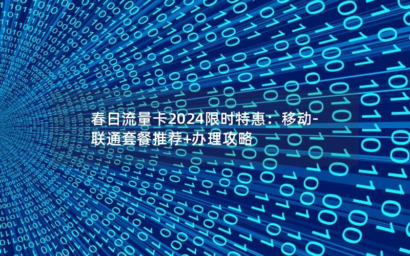 春日流量卡2024限时特惠：移动-联通套餐推荐+办理攻略
