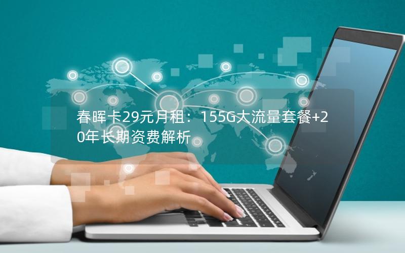 春晖卡29元月租：155G大流量套餐+20年长期资费解析