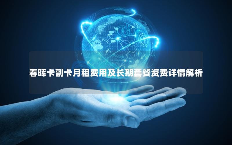 春晖卡副卡月租费用及长期套餐资费详情解析