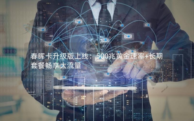 春晖卡升级版上线：500兆黄金速率+长期套餐畅享大流量
