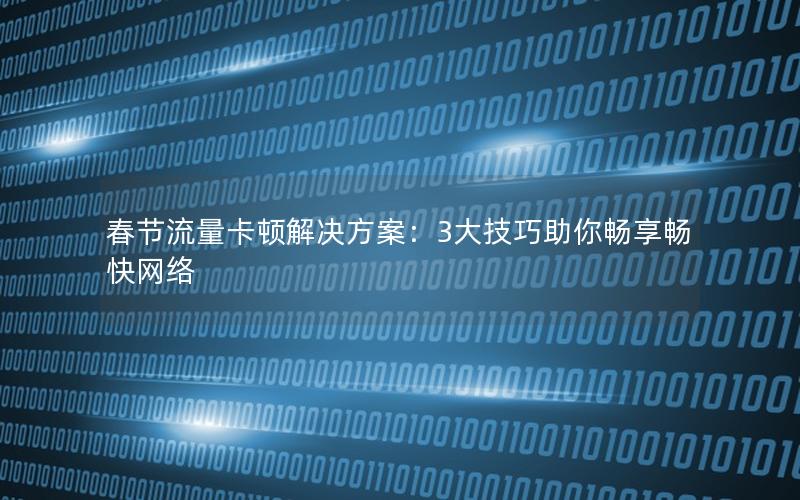 春节流量卡顿解决方案：3大技巧助你畅享畅快网络