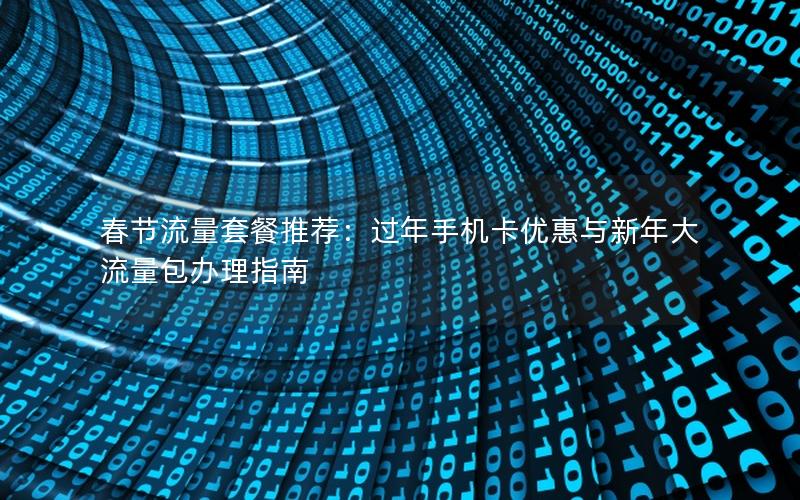 春节流量套餐推荐：过年手机卡优惠与新年大流量包办理指南