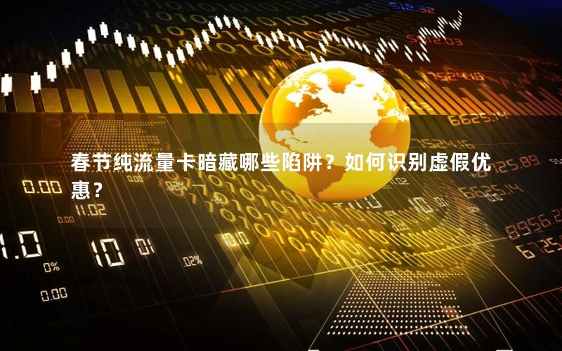 春节纯流量卡暗藏哪些陷阱？如何识别虚假优惠？