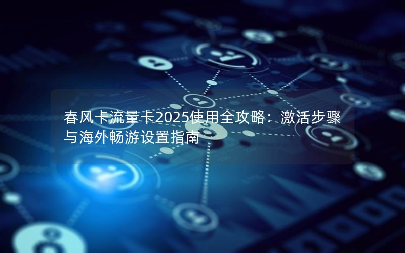 春风卡流量卡2025使用全攻略：激活步骤与海外畅游设置指南