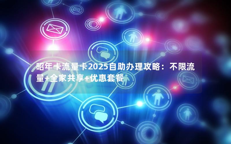 昭年卡流量卡2025自助办理攻略：不限流量+全家共享+优惠套餐
