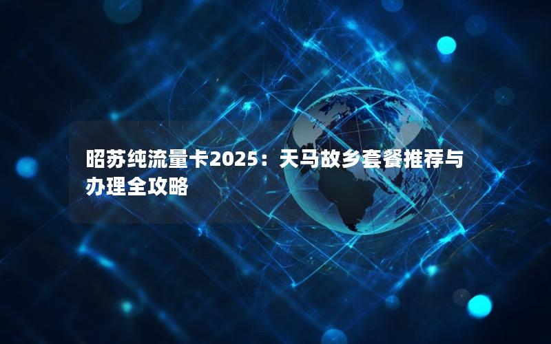 昭苏纯流量卡2025：天马故乡套餐推荐与办理全攻略