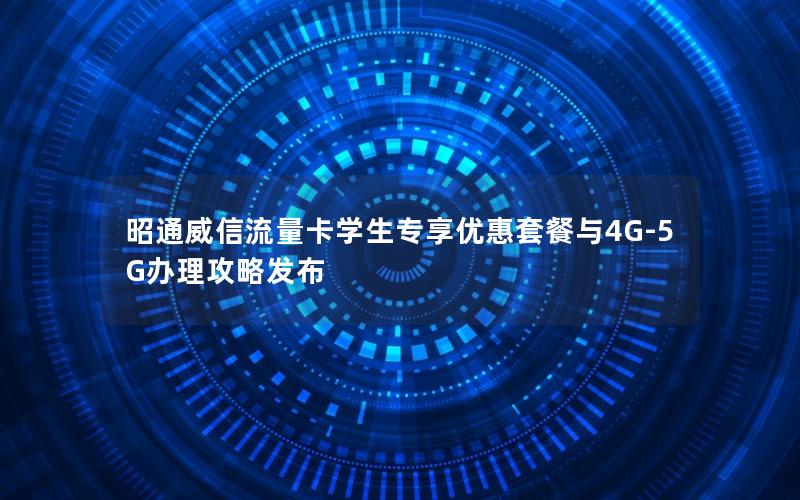 昭通威信流量卡学生专享优惠套餐与4G-5G办理攻略发布