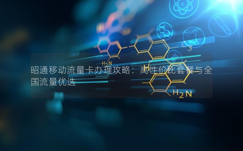 昭通移动流量卡办理攻略：高性价比套餐与全国流量优选