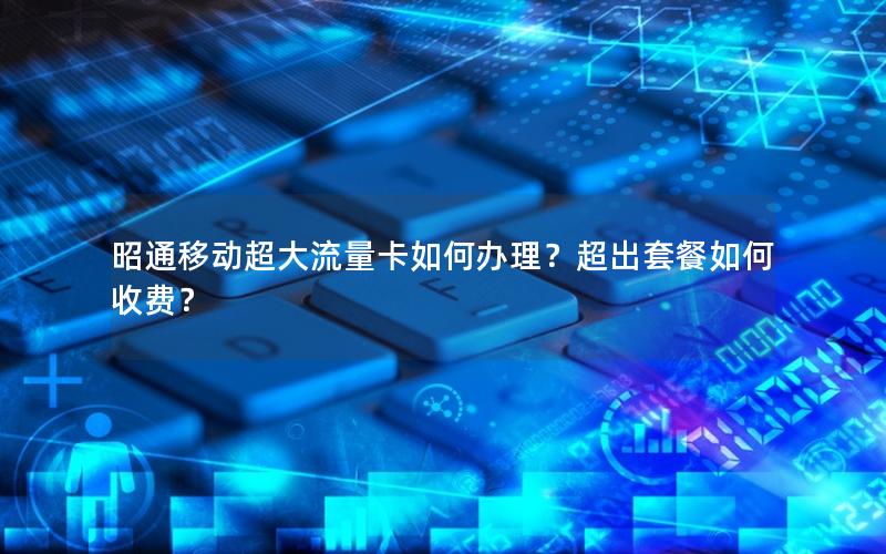 昭通移动超大流量卡如何办理？超出套餐如何收费？