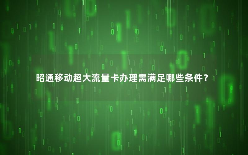 昭通移动超大流量卡办理需满足哪些条件？