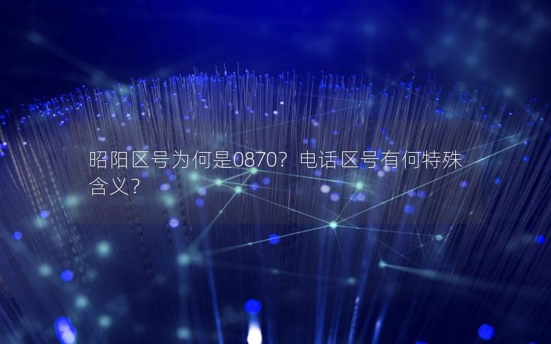 昭阳区号为何是0870？电话区号有何特殊含义？